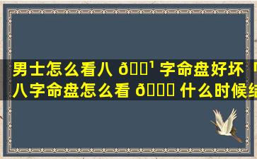 男士怎么看八 🌹 字命盘好坏「八字命盘怎么看 🐝 什么时候结婚」